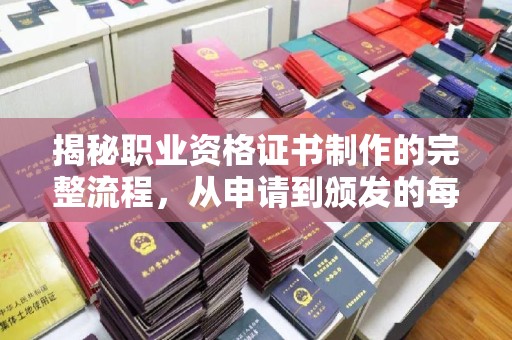 工业园区揭秘职业资格证书制作的完整流程，从申请到颁发的每一步