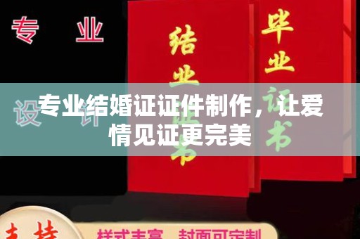 工业园区专业结婚证证件制作，让爱情见证更完美
