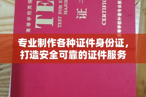 工业园区专业制作各种证件身份证，打造安全可靠的证件服务