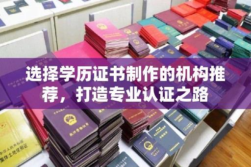 工业园区选择学历证书制作的机构推荐，打造专业认证之路