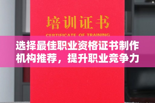 工业园区选择最佳职业资格证书制作机构推荐，提升职业竞争力