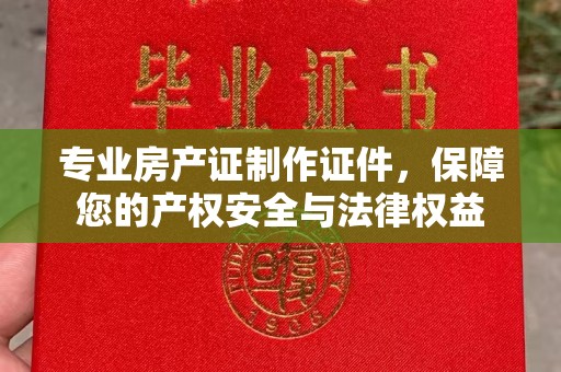 工业园区专业房产证制作证件，保障您的产权安全与法律权益
