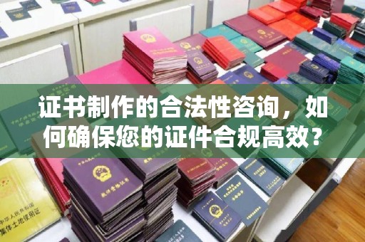 工业园区证书制作的合法性咨询，如何确保您的证件合规高效？