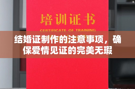 工业园区结婚证制作的注意事项，确保爱情见证的完美无瑕
