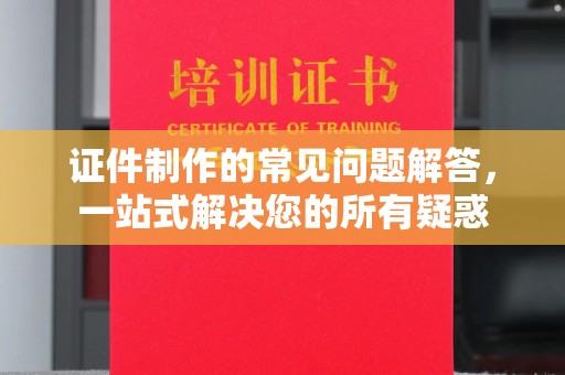 工业园区证件制作的常见问题解答，一站式解决您的所有疑惑