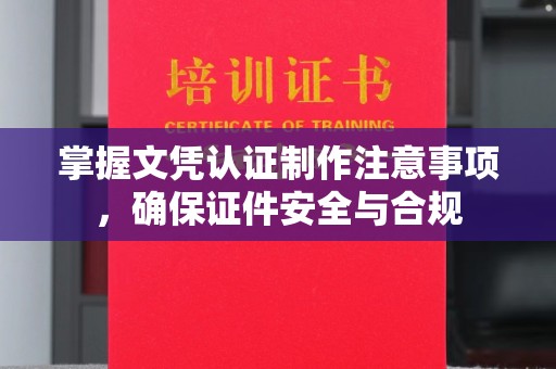 工业园区掌握文凭认证制作注意事项，确保证件安全与合规