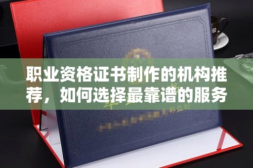 工业园区职业资格证书制作的机构推荐，如何选择最靠谱的服务商？
