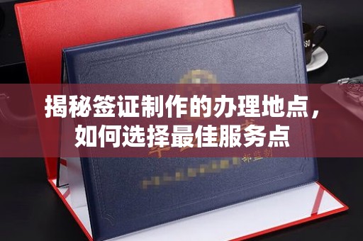 工业园区揭秘签证制作的办理地点，如何选择最佳服务点