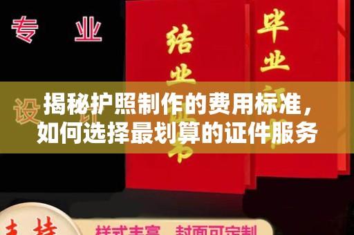 工业园区揭秘护照制作的费用标准，如何选择最划算的证件服务？
