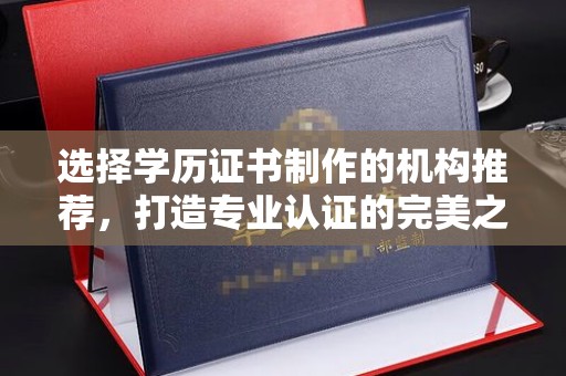 工业园区选择学历证书制作的机构推荐，打造专业认证的完美之选