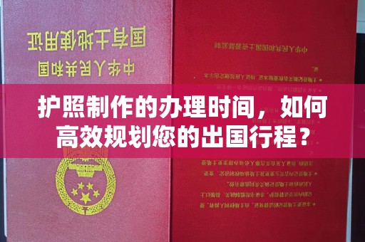 工业园区护照制作的办理时间，如何高效规划您的出国行程？