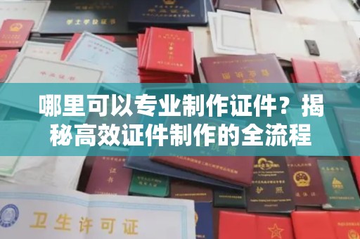 工业园区哪里可以专业制作证件？揭秘高效证件制作的全流程
