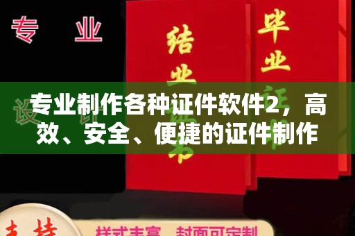 工业园区专业制作各种证件软件2，高效、安全、便捷的证件制作解决方案