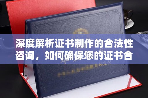 工业园区深度解析证书制作的合法性咨询，如何确保您的证书合规有效