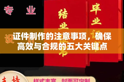 工业园区证件制作的注意事项，确保高效与合规的五大关键点