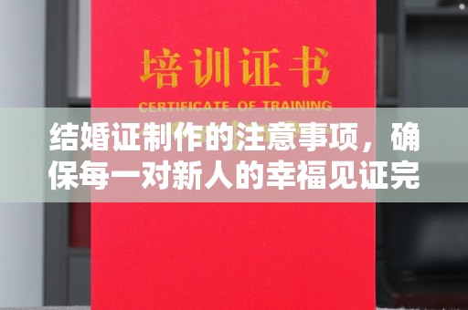 工业园区结婚证制作的注意事项，确保每一对新人的幸福见证完美无瑕