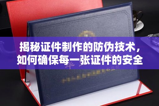 工业园区揭秘证件制作的防伪技术，如何确保每一张证件的安全与真实