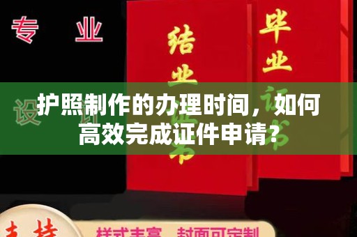 工业园区护照制作的办理时间，如何高效完成证件申请？