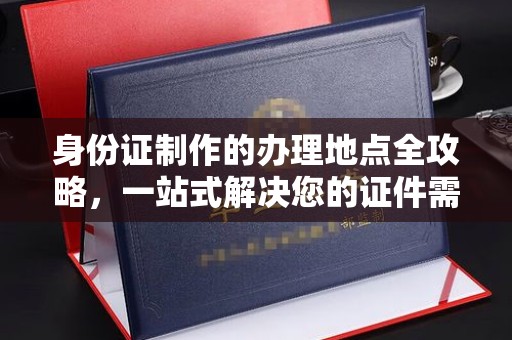 工业园区身份证制作的办理地点全攻略，一站式解决您的证件需求