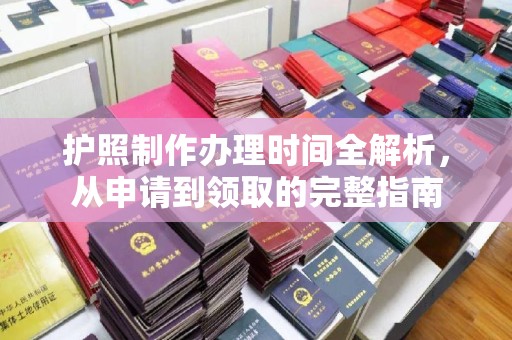 工业园区护照制作办理时间全解析，从申请到领取的完整指南