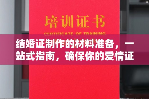工业园区结婚证制作的材料准备，一站式指南，确保你的爱情证书完美无瑕