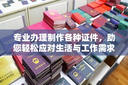 工业园区专业办理制作各种证件，助您轻松应对生活与工作需求
